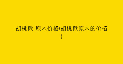 胡桃楸 原木价格(胡桃楸原木的价格)